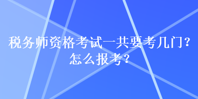 稅務(wù)師資格考試一共要考幾門？怎么報(bào)考？