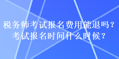 稅務(wù)師考試報名費用能退嗎？考試報名時間什么時候？