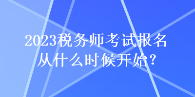 2023稅務(wù)師考試報(bào)名從什么時(shí)候開始？