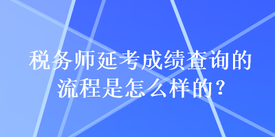 稅務(wù)師延考成績查詢的流程是怎么樣的？