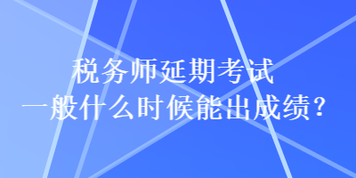 稅務(wù)師延期考試一般什么時(shí)候能出成績？