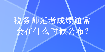 稅務(wù)師延考成績通常會(huì)在什么時(shí)候公布？