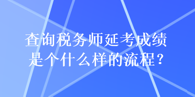 查詢稅務(wù)師延考成績(jī)是個(gè)什么樣的流程？