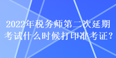 2022年稅務(wù)師第二次延期考試什么時候打印準(zhǔn)考證？