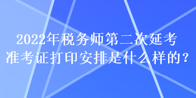 2022年稅務(wù)師第二次延考準(zhǔn)考證打印安排是什么樣的？