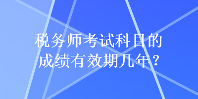 稅務師考試科目的成績有效期幾年？