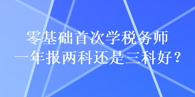 零基礎(chǔ)首次學(xué)稅務(wù)師一年報(bào)兩科還是三科好？