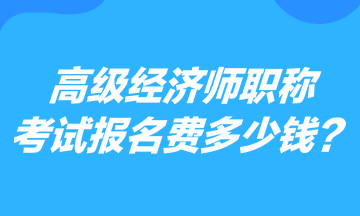 高級經(jīng)濟師職稱考試報名費多少錢？