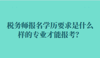 稅務(wù)師報(bào)名學(xué)歷要求是什么樣的專業(yè)才能報(bào)考？