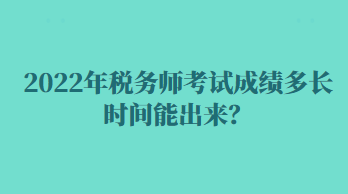 2022年稅務(wù)師考試成績多長時間能出來？