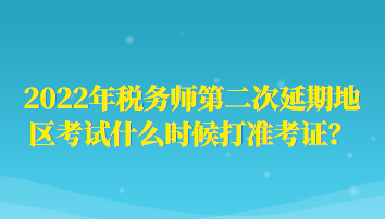 2022年稅務(wù)師第二次延期地區(qū)考試什么時候打準(zhǔn)考證