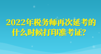 2022年稅務師再次延考的什么時候打印準考證？