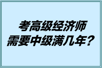 考高級經(jīng)濟(jì)師需要中級滿幾年？