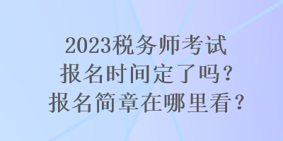 2023稅務師考試報名時間定了嗎？報名簡章在哪里看？