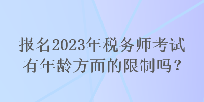 報(bào)名2023年稅務(wù)師考試有年齡方面的限制嗎？