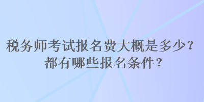 稅務(wù)師考試報(bào)名費(fèi)大概是多少？都有哪些報(bào)名條件？