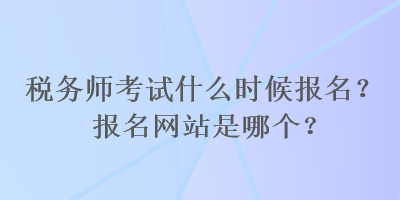 稅務(wù)師考試什么時候報名？報名網(wǎng)站是哪個？