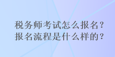 稅務(wù)師考試怎么報(bào)名？報(bào)名流程是什么樣的？