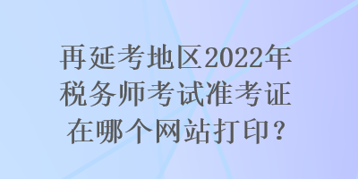 再延考地區(qū)2022年稅務(wù)師考試準(zhǔn)考證在哪個(gè)網(wǎng)站打?。? suffix=