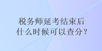 稅務(wù)師延考結(jié)束后什么時候可以查分？