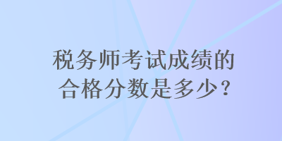 稅務(wù)師考試成績的合格分?jǐn)?shù)是多少？