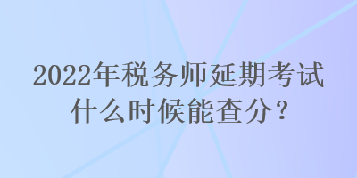 2022年稅務(wù)師延期考試什么時(shí)候能查分？