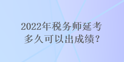 2022年稅務(wù)師延考多久可以出成績？