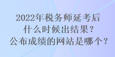 2022年稅務(wù)師延考后什么時(shí)候出結(jié)果？公布成績(jī)的網(wǎng)站是哪個(gè)？