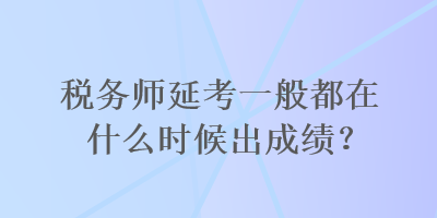 稅務(wù)師延考一般都在什么時(shí)候出成績(jī)？