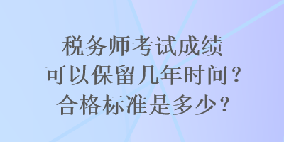 稅務(wù)師考試成績(jī)可以保留幾年時(shí)間？合格標(biāo)準(zhǔn)是多少？