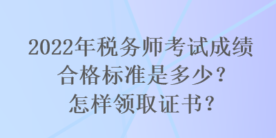 2022年稅務(wù)師考試成績合格標準是多少？怎樣領(lǐng)取證書？