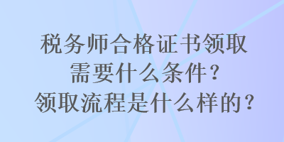 稅務師合格證書領取需要什么條件？領取流程是什么樣的？