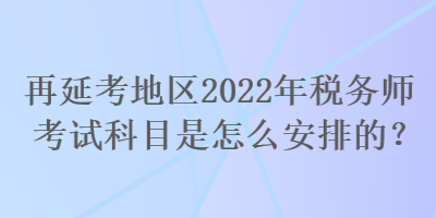 再延考地區(qū)2022年稅務(wù)師考試科目是怎么安排的？