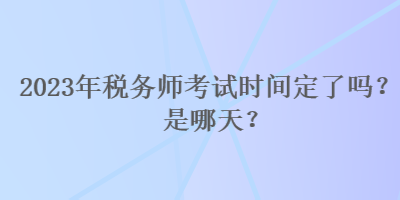 2023年稅務(wù)師考試時(shí)間定了嗎？是哪天？