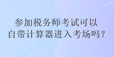 參加稅務(wù)師考試可以自帶計(jì)算器進(jìn)入考場(chǎng)嗎？