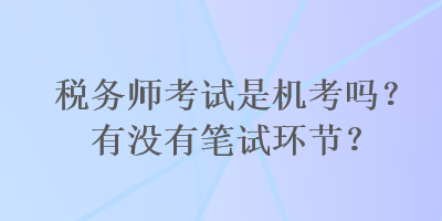 稅務(wù)師考試是機考嗎？有沒有筆試環(huán)節(jié)？