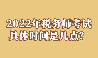 2022年稅務(wù)師考試具體時(shí)間是幾點(diǎn)？