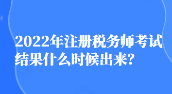 2022年注冊稅務師考試結果什么時候出來？