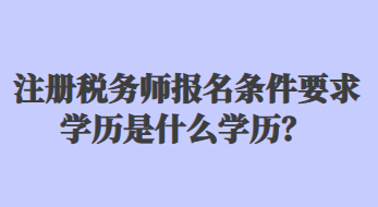 注冊稅務(wù)師報(bào)名條件要求學(xué)歷是什么學(xué)歷？