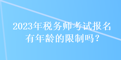 2023年稅務(wù)師考試報(bào)名有年齡的限制嗎？