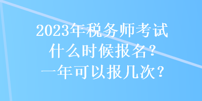 2023年稅務(wù)師考試什么時(shí)候報(bào)名？一年可以報(bào)幾次？