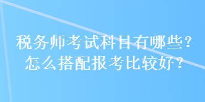 稅務(wù)師考試科目有哪些？怎么搭配報(bào)考比較好？