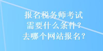 報名稅務(wù)師考試需要什么條件？去哪個網(wǎng)站報名？