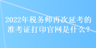 2022年稅務(wù)師再次延考的準(zhǔn)考證打印官網(wǎng)是什么？