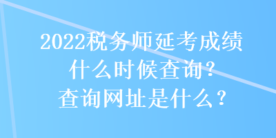 2022稅務(wù)師延考成績(jī)什么時(shí)候查詢？查詢網(wǎng)址是什么？