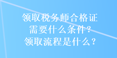 領(lǐng)取稅務(wù)師合格證需要什么條件？領(lǐng)取流程是什么？