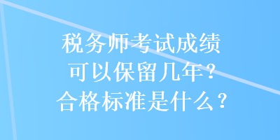 稅務(wù)師考試成績可以保留幾年？合格標(biāo)準(zhǔn)是什么？