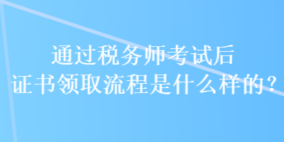 通過(guò)稅務(wù)師考試后證書(shū)領(lǐng)取流程是什么樣的？