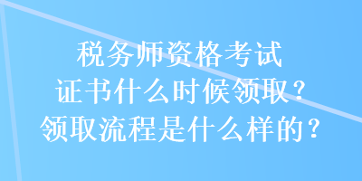 稅務(wù)師資格考試證書什么時候領(lǐng)取？領(lǐng)取流程是什么樣的？