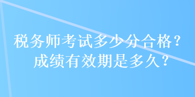 稅務(wù)師考試多少分合格？成績有效期是多久？